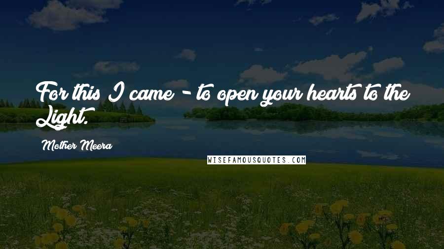 Mother Meera quotes: For this I came - to open your hearts to the Light. Mother Meera quotes: For this I came - to open your hearts to the Light.