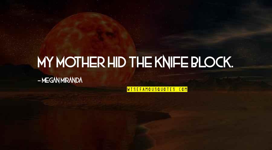 Mother Miranda Quotes By Megan Miranda: My mother hid the knife block. Mother Miranda Quotes By Megan Miranda: My mother hid the knife block.