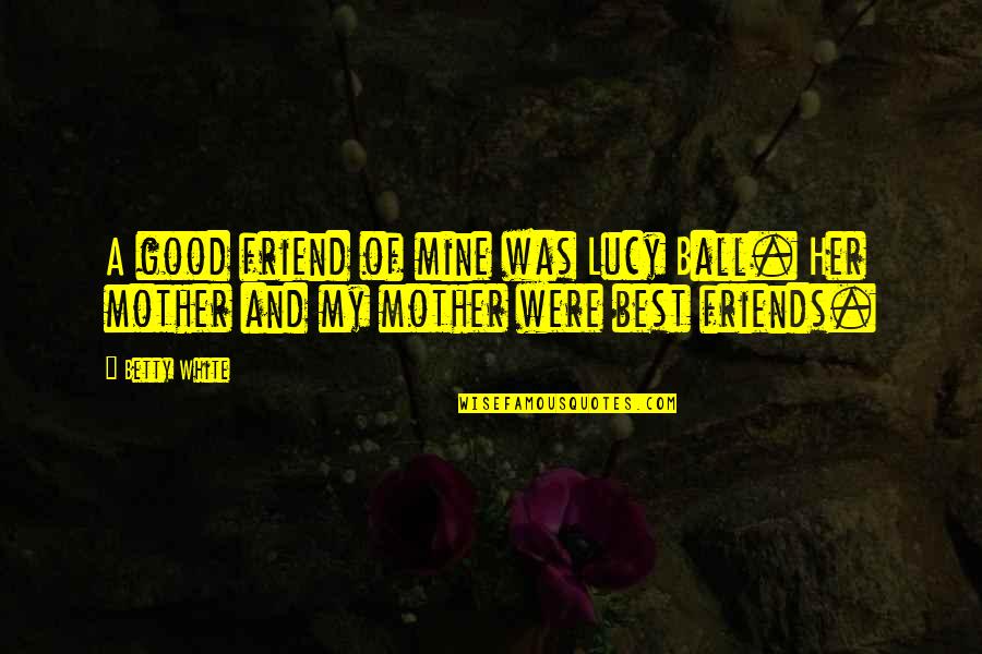 Mother My Friend Quotes By Betty White: A good friend of mine was Lucy Ball. Mother My Friend Quotes By Betty White: A good friend of mine was Lucy Ball.
