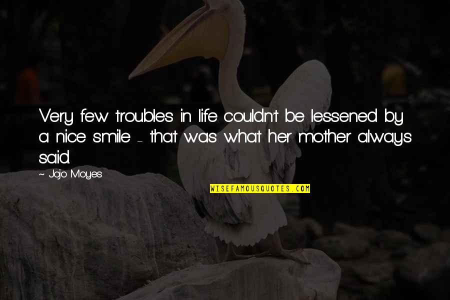 Mother Nice Quotes By Jojo Moyes: Very few troubles in life couldn't be lessened Mother Nice Quotes By Jojo Moyes: Very few troubles in life couldn't be lessened