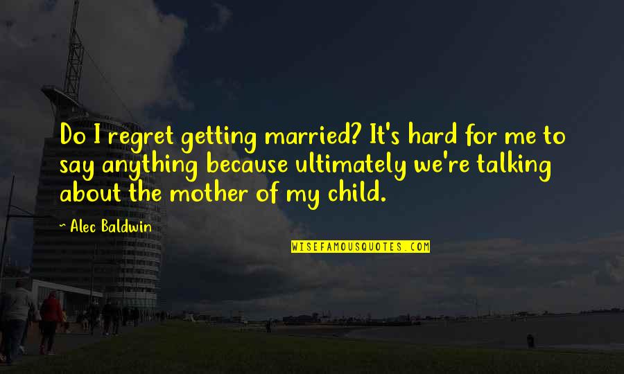 Mother Of My Child Quotes By Alec Baldwin: Do I regret getting married? It's hard for Mother Of My Child Quotes By Alec Baldwin: Do I regret getting married? It's hard for