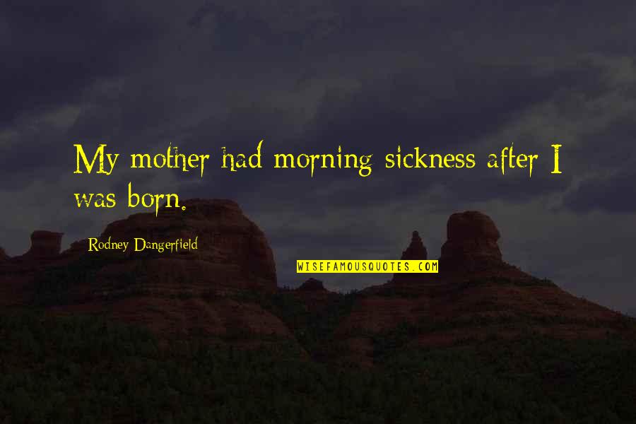 Mother Sickness Quotes By Rodney Dangerfield: My mother had morning sickness after I was Mother Sickness Quotes By Rodney Dangerfield: My mother had morning sickness after I was