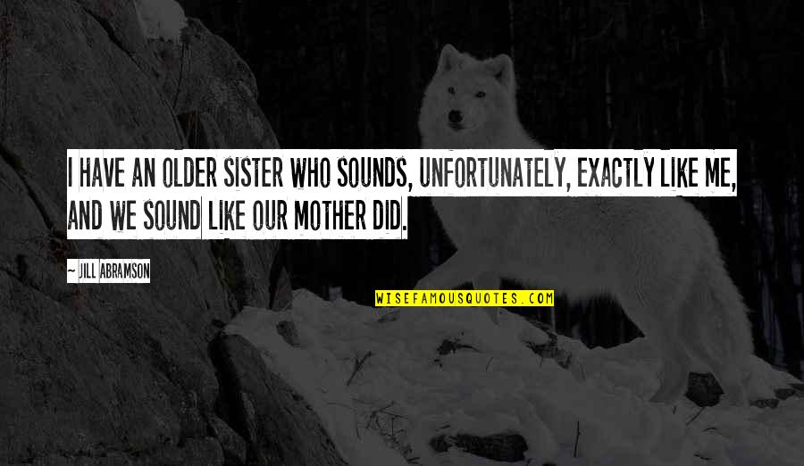Mother Sister Quotes By Jill Abramson: I have an older sister who sounds, unfortunately,