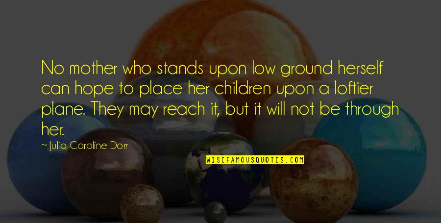 Mother Stands For Quotes By Julia Caroline Dorr: No mother who stands upon low ground herself