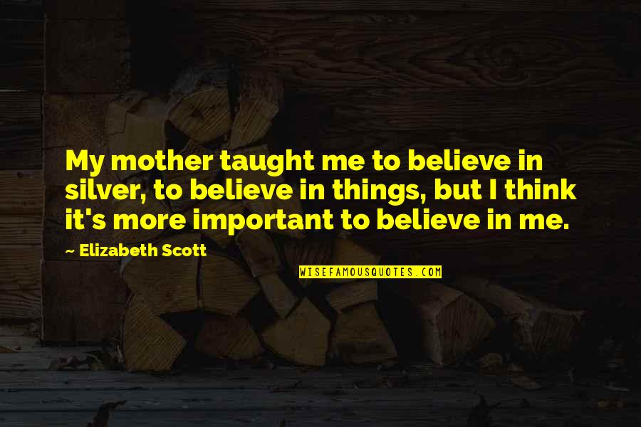 Mother Taught Me Quotes By Elizabeth Scott: My mother taught me to believe in silver, Mother Taught Me Quotes By Elizabeth Scott: My mother taught me to believe in silver,