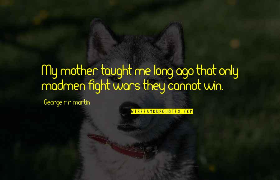 Mother Taught Me Quotes By George R R Martin: My mother taught me long ago that only Mother Taught Me Quotes By George R R Martin: My mother taught me long ago that only