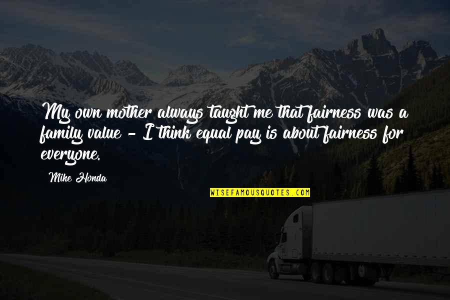 Mother Taught Me Quotes By Mike Honda: My own mother always taught me that fairness Mother Taught Me Quotes By Mike Honda: My own mother always taught me that fairness