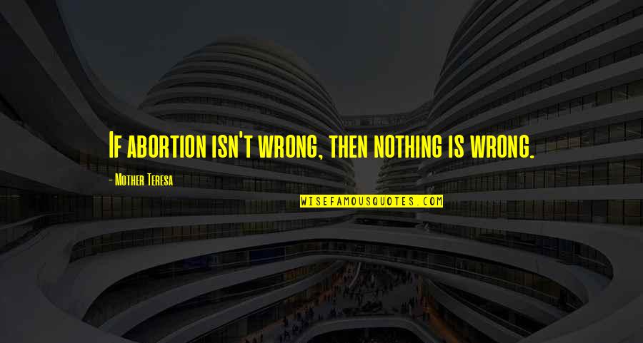 Mother Teresa Abortion Quotes By Mother Teresa: If abortion isn't wrong, then nothing is wrong.