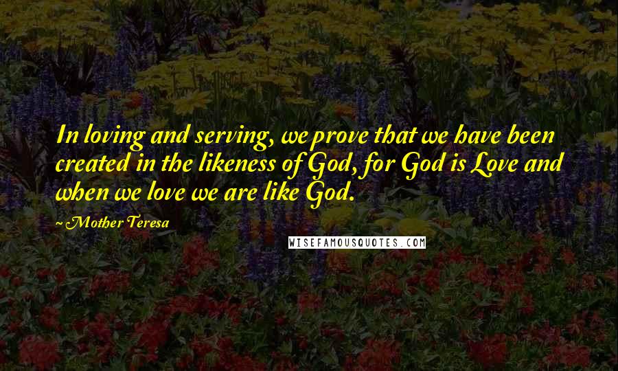 Mother Teresa quotes: In loving and serving, we prove that we have been created in the likeness of God, for God is Love and when we love we are like God. Mother Teresa quotes: In loving and serving, we prove that we have been created in the likeness of God, for God is Love and when we love we are like God.