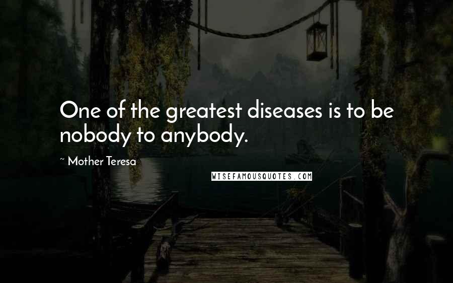 Mother Teresa quotes: One of the greatest diseases is to be nobody to anybody.