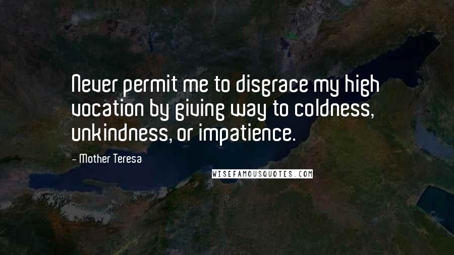 Mother Teresa quotes: Never permit me to disgrace my high vocation by giving way to coldness, unkindness, or impatience.