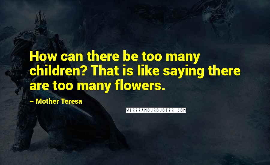 Mother Teresa quotes: How can there be too many children? That is like saying there are too many flowers.