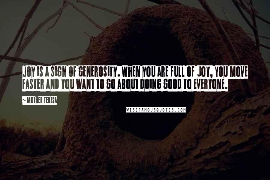 Mother Teresa quotes: Joy is a sign of generosity. When you are full of joy, you move faster and you want to go about doing good to everyone. Mother Teresa quotes: Joy is a sign of generosity. When you are full of joy, you move faster and you want to go about doing good to everyone.