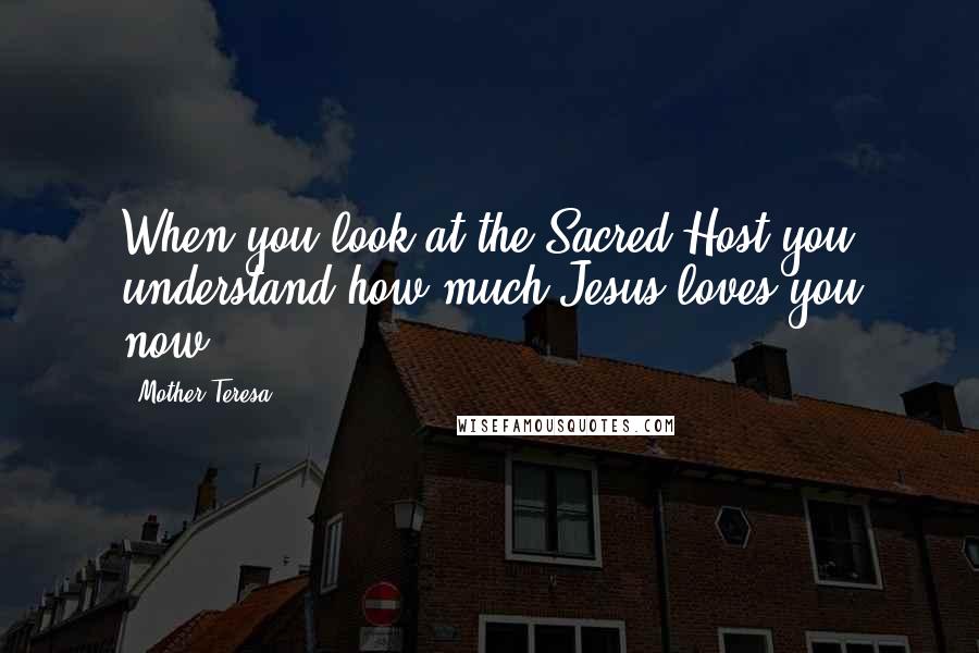 Mother Teresa quotes: When you look at the Sacred Host you understand how much Jesus loves you now.