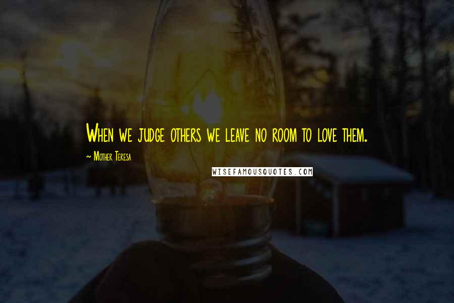 Mother Teresa quotes: When we judge others we leave no room to love them.