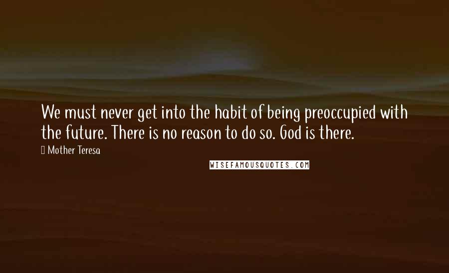 Mother Teresa quotes: We must never get into the habit of being preoccupied with the future. There is no reason to do so. God is there. Mother Teresa quotes: We must never get into the habit of being preoccupied with the future. There is no reason to do so. God is there.