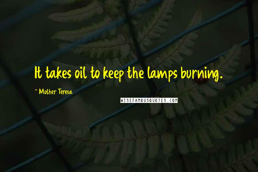 Mother Teresa quotes: It takes oil to keep the lamps burning.