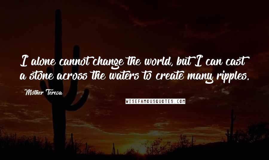 Mother Teresa quotes: I alone cannot change the world, but I can cast a stone across the waters to create many ripples.