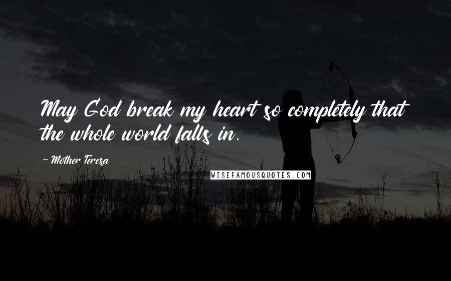 Mother Teresa quotes: May God break my heart so completely that the whole world falls in.