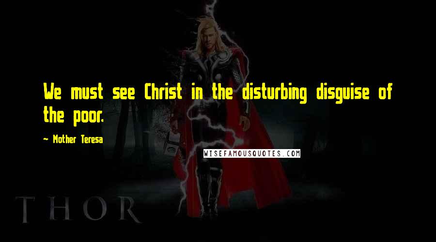 Mother Teresa quotes: We must see Christ in the disturbing disguise of the poor.