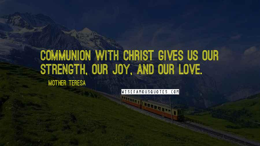 Mother Teresa quotes: Communion with Christ gives us our strength, our joy, and our love.