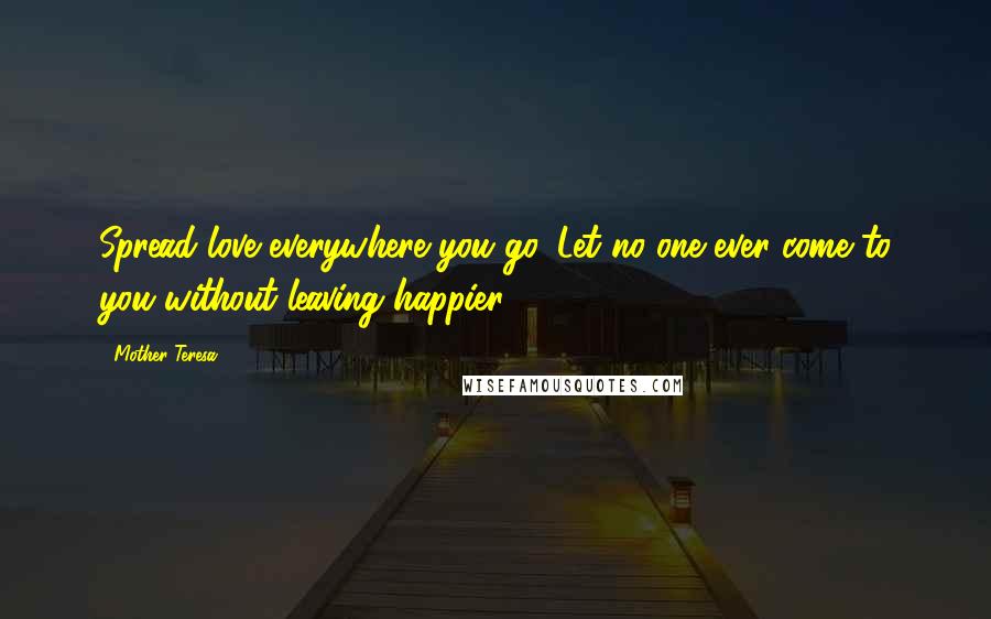 Mother Teresa quotes: Spread love everywhere you go. Let no one ever come to you without leaving happier.