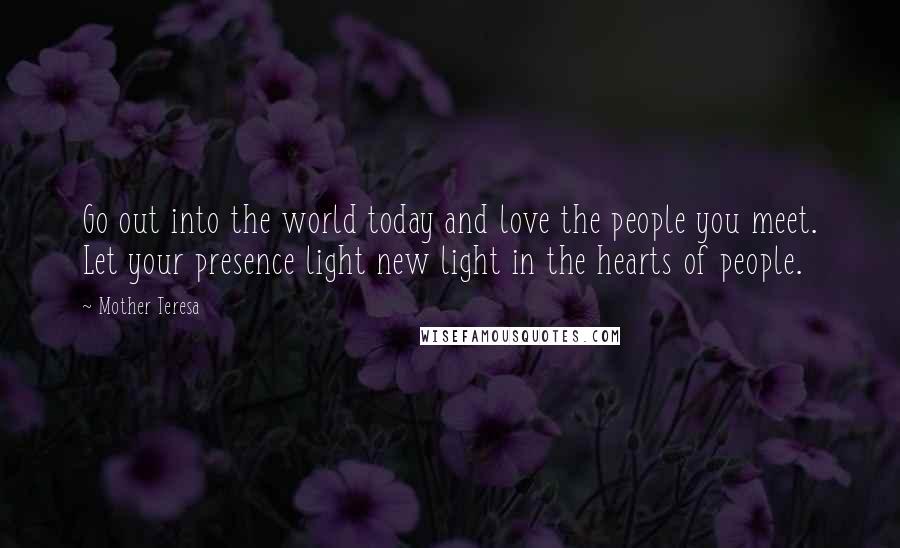 Mother Teresa quotes: Go out into the world today and love the people you meet. Let your presence light new light in the hearts of people.