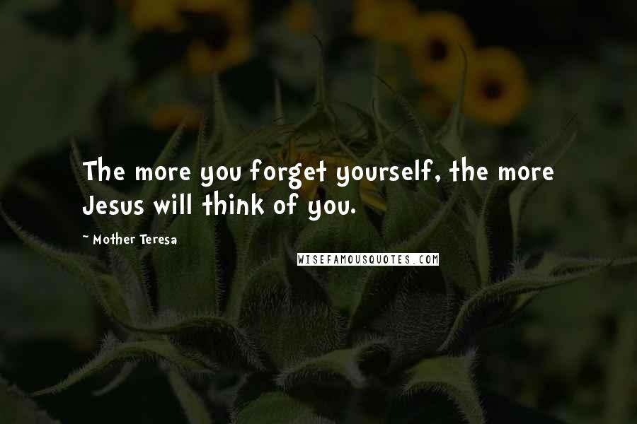 Mother Teresa quotes: The more you forget yourself, the more Jesus will think of you.