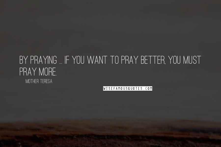 Mother Teresa quotes: By praying ... If you want to pray better, you must pray more.