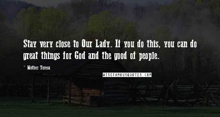 Mother Teresa quotes: Stay very close to Our Lady. If you do this, you can do great things for God and the good of people. Mother Teresa quotes: Stay very close to Our Lady. If you do this, you can do great things for God and the good of people.