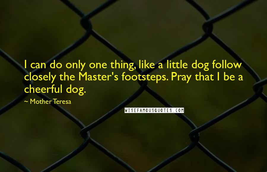 Mother Teresa quotes: I can do only one thing, like a little dog follow closely the Master's footsteps. Pray that I be a cheerful dog.