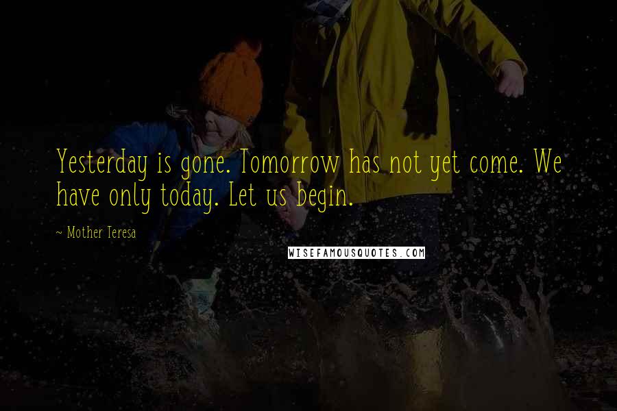 Mother Teresa quotes: Yesterday is gone. Tomorrow has not yet come. We have only today. Let us begin.