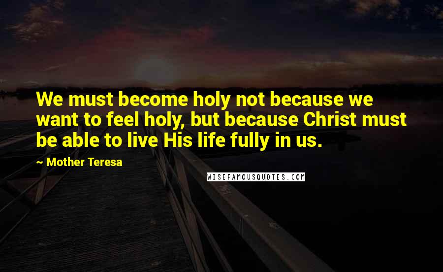 Mother Teresa quotes: We must become holy not because we want to feel holy, but because Christ must be able to live His life fully in us.