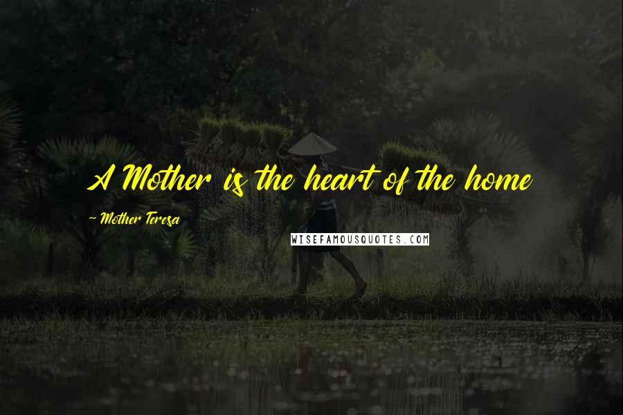 Mother Teresa quotes: A Mother is the heart of the home