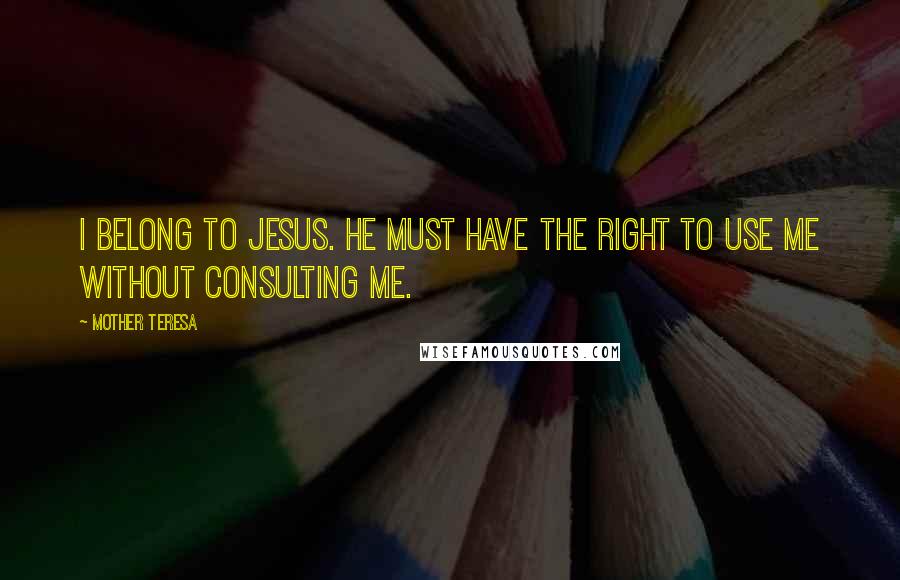 Mother Teresa quotes: I belong to Jesus. He must have the right to use me without consulting me.