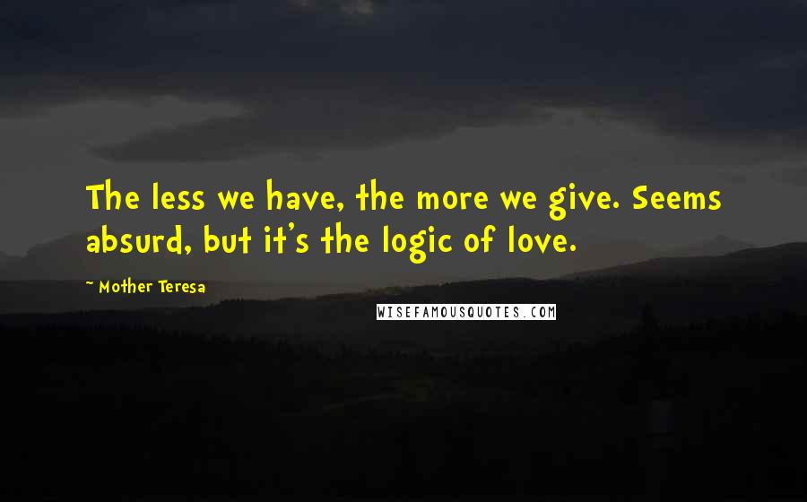 Mother Teresa quotes: The less we have, the more we give. Seems absurd, but it's the logic of love.