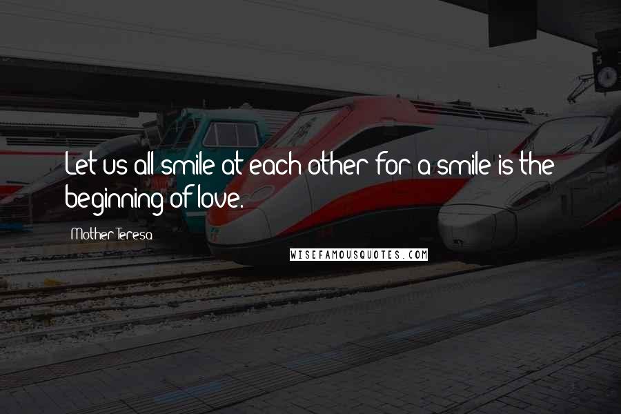 Mother Teresa quotes: Let us all smile at each other for a smile is the beginning of love.