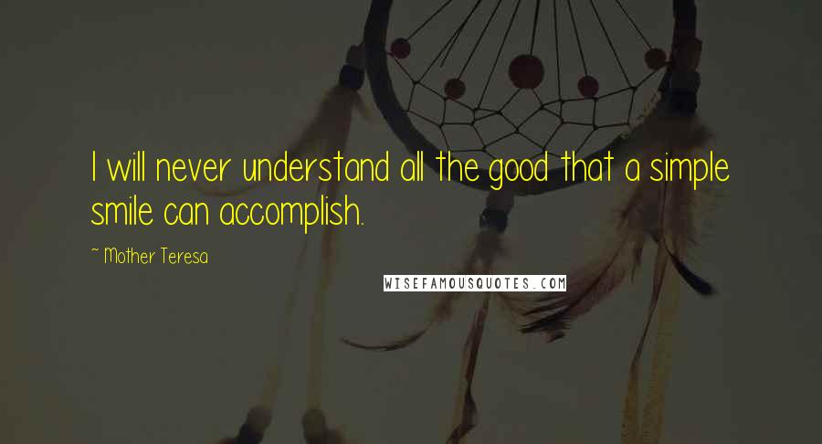 Mother Teresa quotes: I will never understand all the good that a simple smile can accomplish.