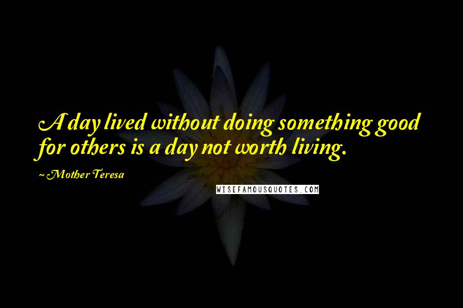 Mother Teresa quotes: A day lived without doing something good for others is a day not worth living.