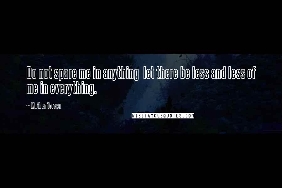 Mother Teresa quotes: Do not spare me in anything let there be less and less of me in everything.