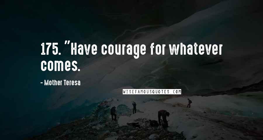 Mother Teresa quotes: 175. "Have courage for whatever comes.