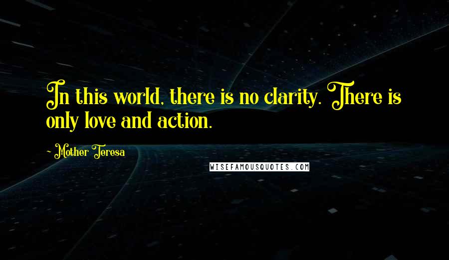 Mother Teresa quotes: In this world, there is no clarity. There is only love and action.