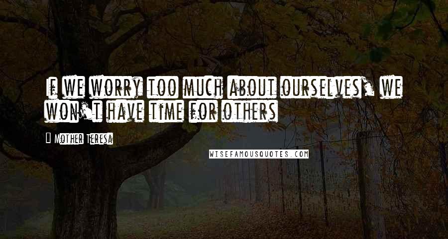 Mother Teresa quotes: If we worry too much about ourselves, we won't have time for others
