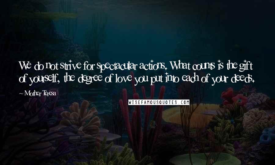 Mother Teresa quotes: We do not strive for spectacular actions. What counts is the gift of yourself, the degree of love you put into each of your deeds. Mother Teresa quotes: We do not strive for spectacular actions. What counts is the gift of yourself, the degree of love you put into each of your deeds.