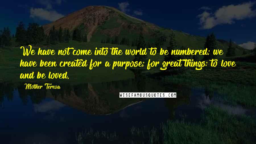 Mother Teresa quotes: We have not come into the world to be numbered; we have been created for a purpose; for great things: to love and be loved.