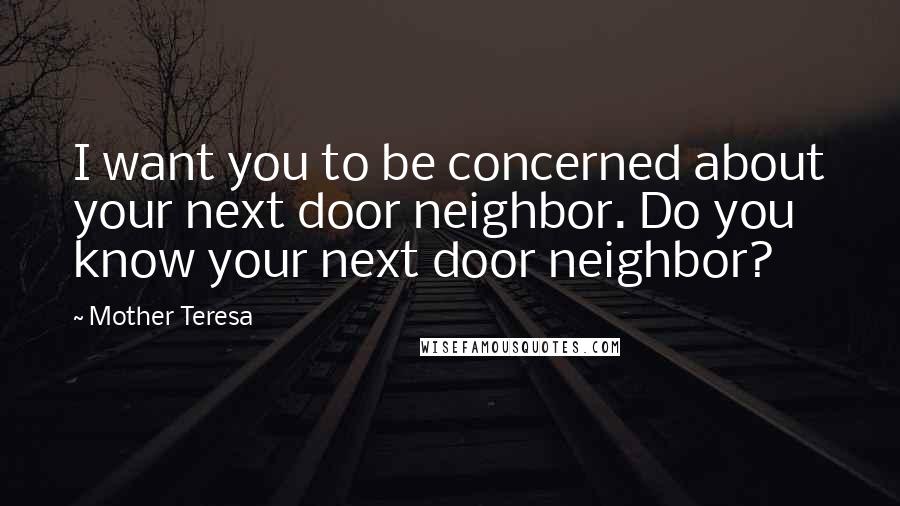 Mother Teresa quotes: I want you to be concerned about your next door neighbor. Do you know your next door neighbor?