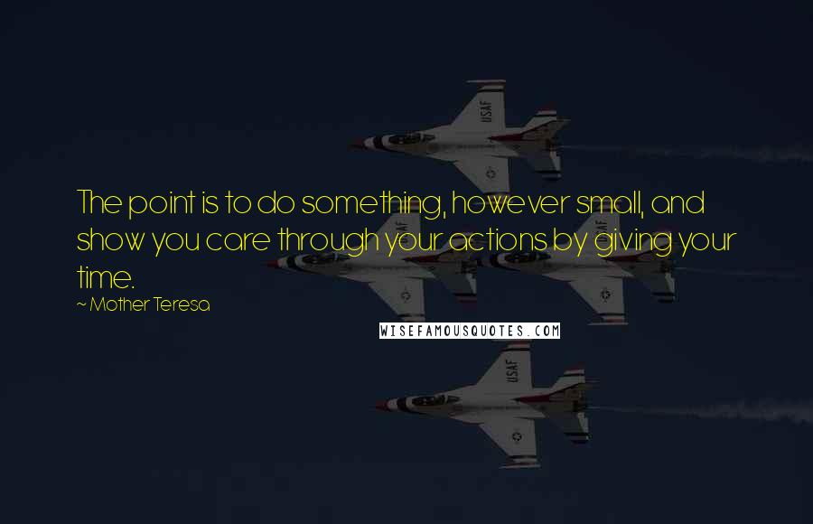 Mother Teresa quotes: The point is to do something, however small, and show you care through your actions by giving your time.