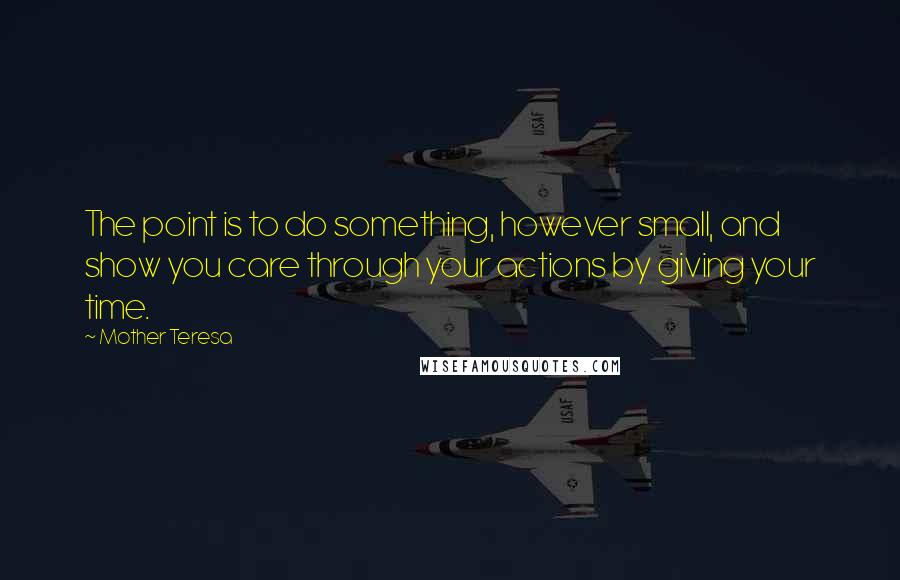 Mother Teresa quotes: The point is to do something, however small, and show you care through your actions by giving your time. Mother Teresa quotes: The point is to do something, however small, and show you care through your actions by giving your time.