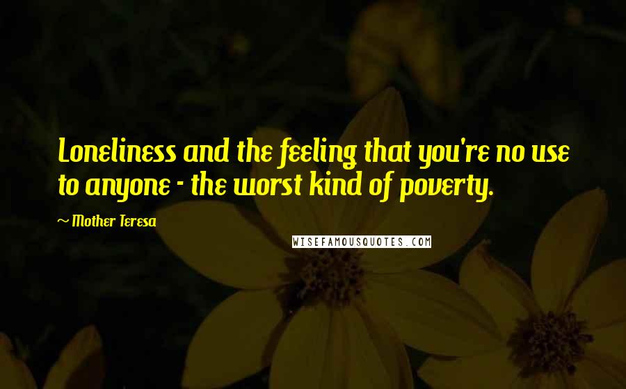 Mother Teresa quotes: Loneliness and the feeling that you're no use to anyone - the worst kind of poverty.