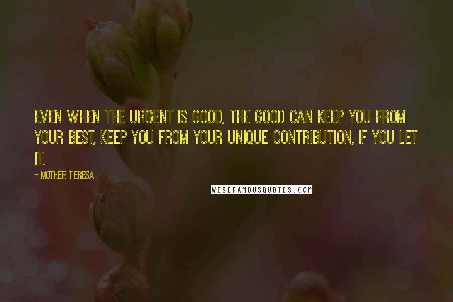 Mother Teresa quotes: Even when the urgent is good, the good can keep you from your best, keep you from your unique contribution, if you let it.
